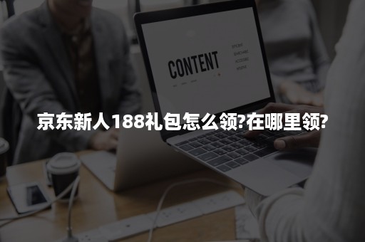 京东新人188礼包怎么领?在哪里领?