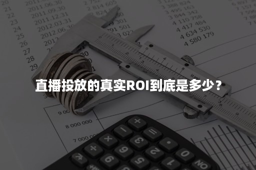 直播投放的真实ROI到底是多少？