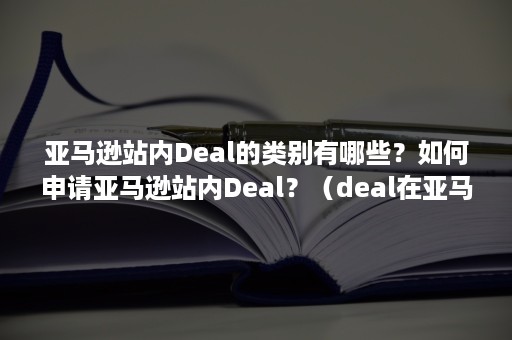 亚马逊站内Deal的类别有哪些？如何申请亚马逊站内Deal？（deal在亚马逊中是什么意思）