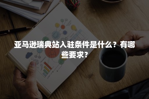 亚马逊瑞典站入驻条件是什么？有哪些要求？