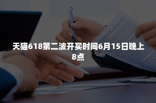 天猫618第二波开买时间6月15日晚上8点