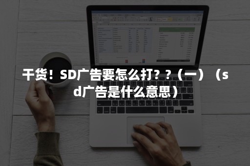 干货！SD广告要怎么打？?（一）（sd广告是什么意思）