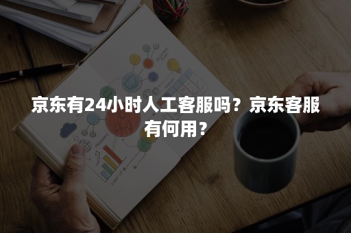 京东有24小时人工客服吗？京东客服有何用？