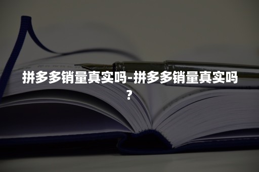 拼多多销量真实吗-拼多多销量真实吗?