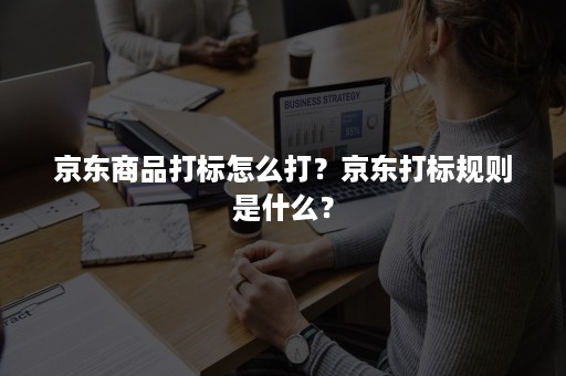 京东商品打标怎么打？京东打标规则是什么？