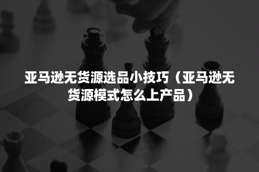 亚马逊无货源选品小技巧（亚马逊无货源模式怎么上产品）