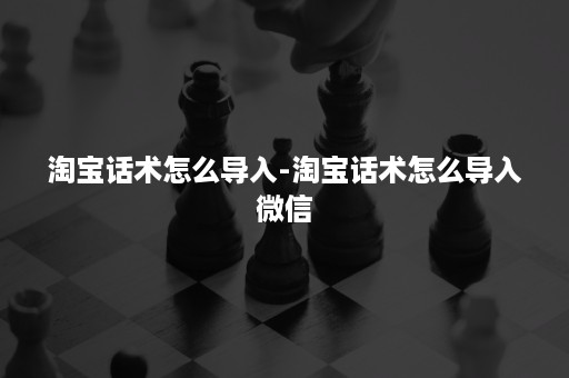 淘宝话术怎么导入-淘宝话术怎么导入***