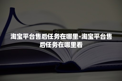 淘宝平台售后任务在哪里-淘宝平台售后任务在哪里看