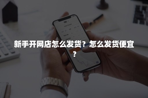 新手开网店怎么发货？怎么发货便宜？