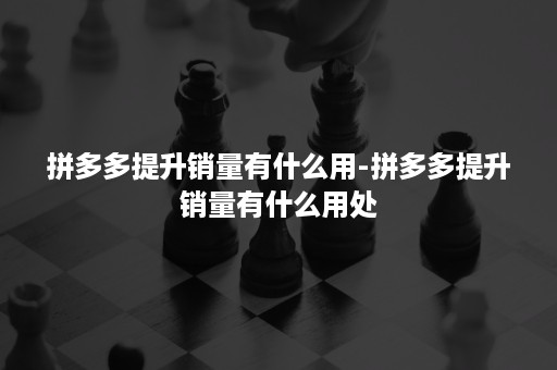 拼多多提升销量有什么用-拼多多提升销量有什么用处