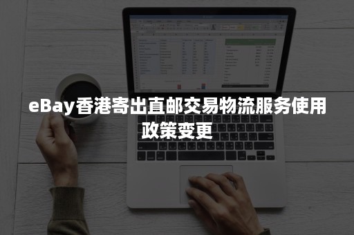 eBay香港寄出直邮交易物流服务使用政策变更