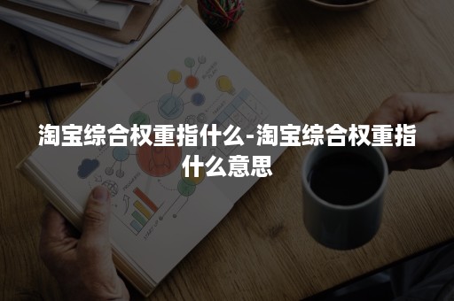 淘宝综合权重指什么-淘宝综合权重指什么意思