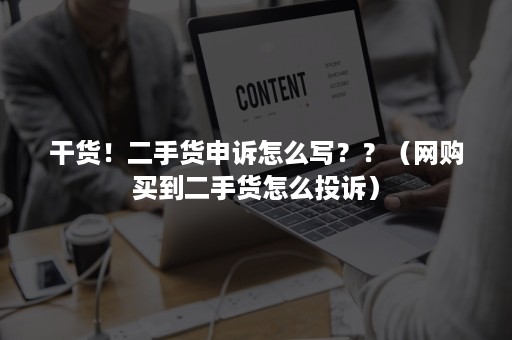 干货！二手货申诉怎么写？？（网购买到二手货怎么投诉）