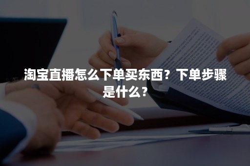 淘宝直播怎么下单买东西？下单步骤是什么？