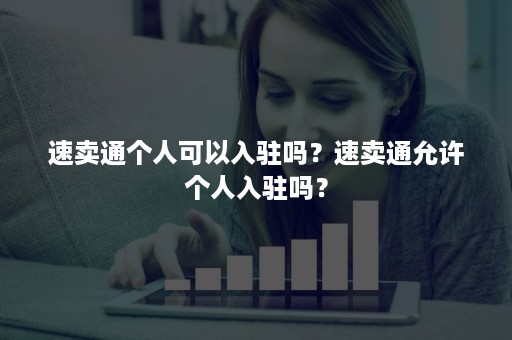 速卖通个人可以入驻吗？速卖通允许个人入驻吗？