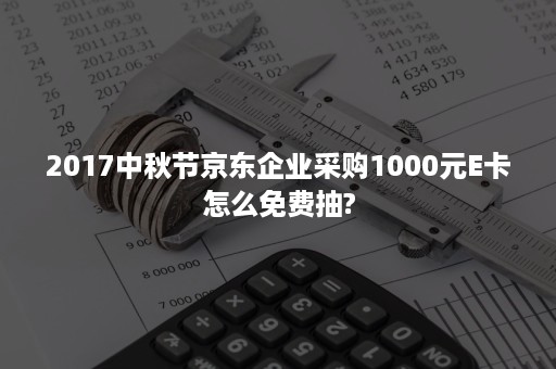 2017中秋节京东企业采购1000元E卡怎么免费抽?