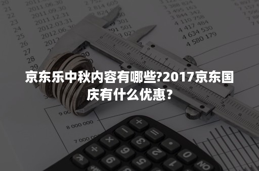 京东乐中秋内容有哪些?2017京东国庆有什么优惠？