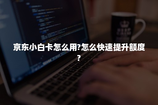 京东小白卡怎么用?怎么快速提升额度?