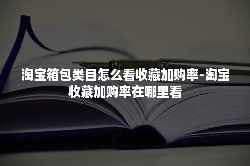 淘宝箱包类目怎么看收藏加购率-淘宝收藏加购率在哪里看