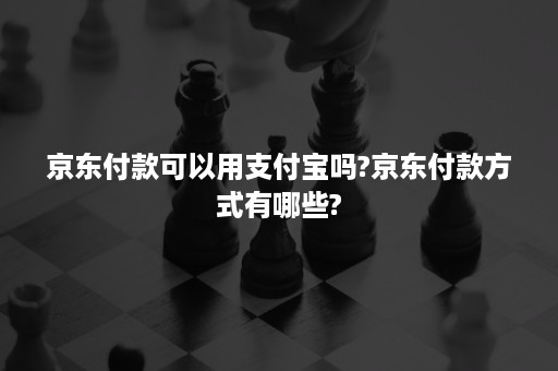 京东付款可以用支付宝吗?京东付款方式有哪些?