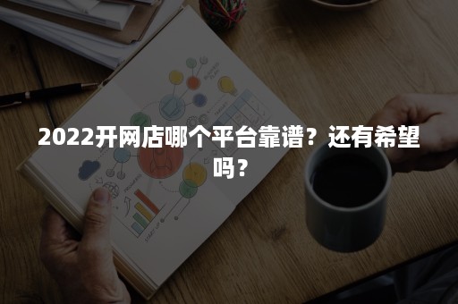 2022开网店哪个平台靠谱？还有希望吗？