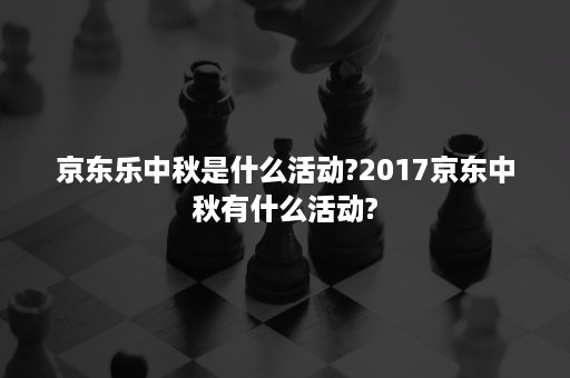 京东乐中秋是什么活动?2017京东中秋有什么活动?