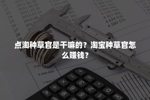 点淘种草官是干嘛的？淘宝种草官怎么赚钱？