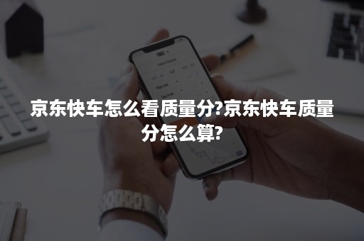 京东快车怎么看质量分?京东快车质量分怎么算?