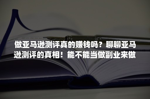 做亚马逊测评真的赚钱吗？聊聊亚马逊测评的真相！能不能当做副业来做！