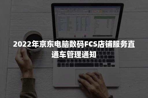 2022年京东电脑数码FCS店铺服务直通车管理通知