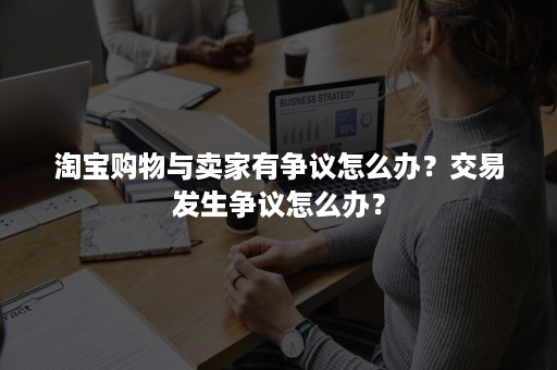 淘宝购物与卖家有争议怎么办？交易发生争议怎么办？