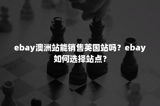 ebay澳洲站能销售英国站吗？ebay如何选择站点？