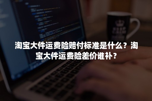 淘宝大件运费险赔付标准是什么？淘宝大件运费险差价谁补？