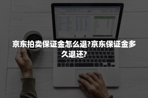 京东拍卖保证金怎么退?京东保证金多久退还?