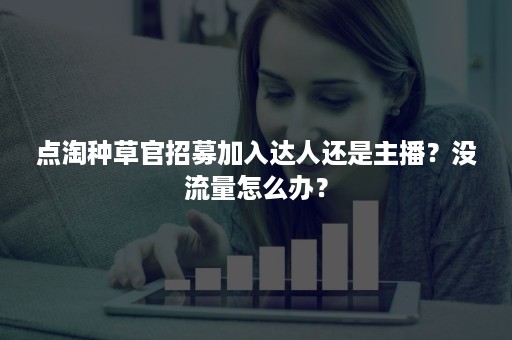 点淘种草官招募加入达人还是主播？没流量怎么办？