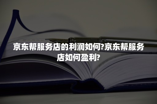 京东帮服务店的利润如何?京东帮服务店如何盈利?