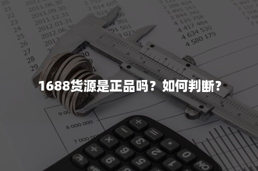 1688货源是正品吗？如何判断？