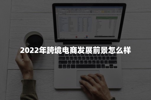 2022年跨境电商发展前景怎么样