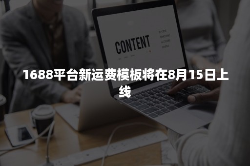 1688平台新运费模板将在8月15日上线