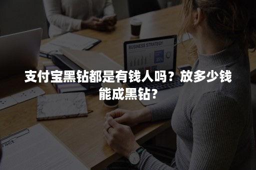 支付宝黑钻都是有钱人吗？放多少钱能成黑钻？