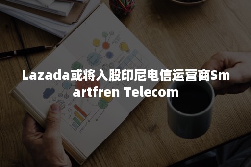 Lazada或将入股印尼电信运营商Smartfren Telecom