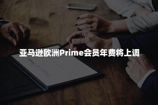 亚马逊欧洲Prime会员年费将上调