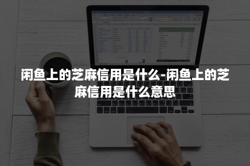 闲鱼上的芝麻信用是什么-闲鱼上的芝麻信用是什么意思