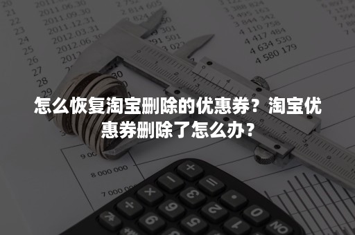 怎么恢复淘宝删除的优惠券？淘宝优惠券删除了怎么办？