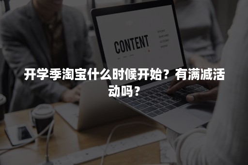开学季淘宝什么时候开始?有满减活动吗? 开学季淘宝什么时候开始?有满减活动吗?