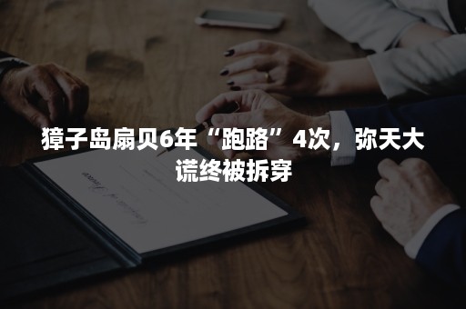 獐子岛扇贝6年“跑路”4次，弥天大谎终被拆穿