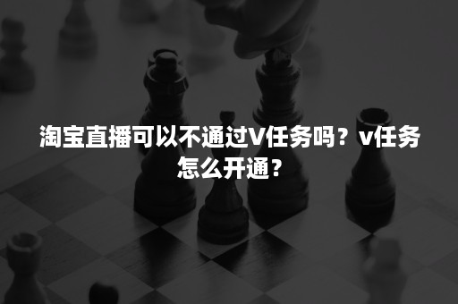 淘宝直播可以不通过V任务吗？v任务怎么开通？