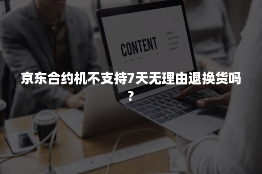 京东合约机不支持7天无理由退换货吗?