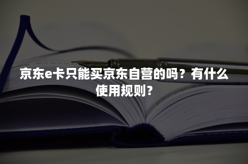 京东e卡只能买京东自营的吗？有什么使用规则？