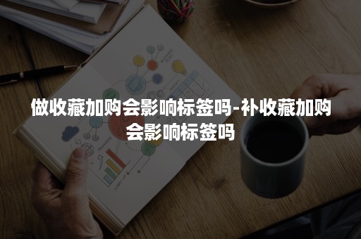 做收藏加购会影响标签吗-补收藏加购会影响标签吗